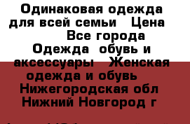 Одинаковая одежда для всей семьи › Цена ­ 500 - Все города Одежда, обувь и аксессуары » Женская одежда и обувь   . Нижегородская обл.,Нижний Новгород г.